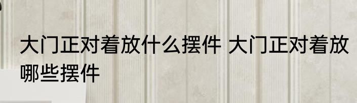 大门正对着放什么摆件 大门正对着放哪些摆件