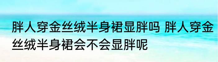 胖人穿金丝绒半身裙显胖吗 胖人穿金丝绒半身裙会不会显胖呢