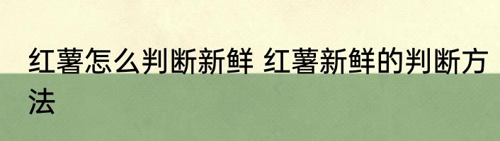 红薯怎么判断新鲜 红薯新鲜的判断方法