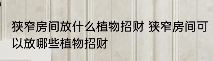 狭窄房间放什么植物招财 狭窄房间可以放哪些植物招财