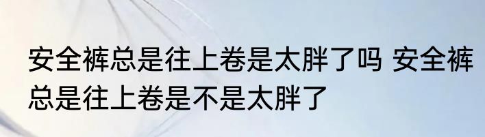安全裤总是往上卷是太胖了吗 安全裤总是往上卷是不是太胖了