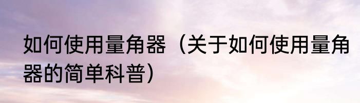 如何使用量角器（关于如何使用量角器的简单科普）