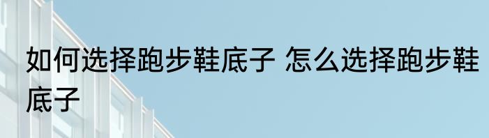 如何选择跑步鞋底子 怎么选择跑步鞋底子