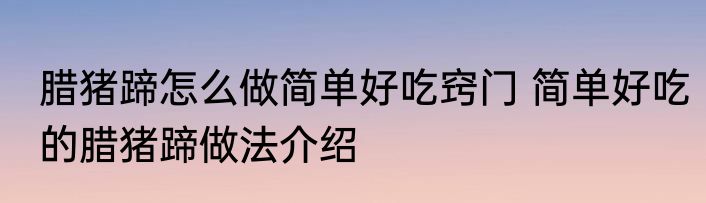 腊猪蹄怎么做简单好吃窍门 简单好吃的腊猪蹄做法介绍