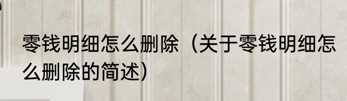 零钱明细怎么删除（关于零钱明细怎么删除的简述）