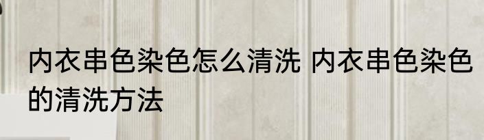 内衣串色染色怎么清洗 内衣串色染色的清洗方法