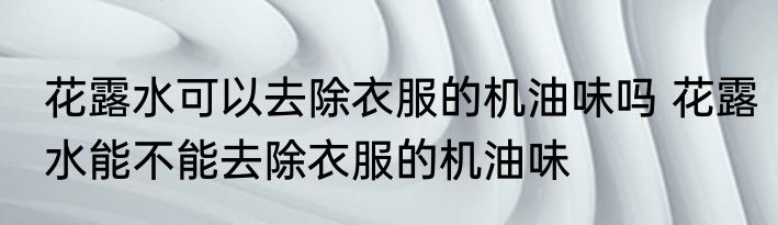 花露水可以去除衣服的机油味吗 花露水能不能去除衣服的机油味