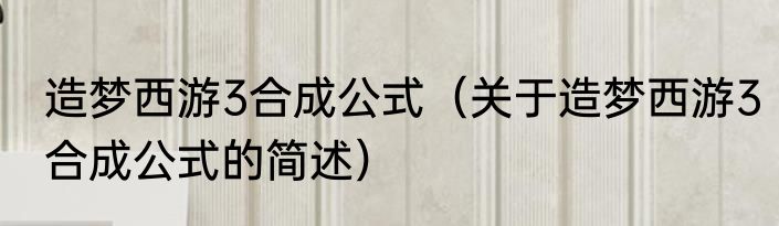 造梦西游3合成公式（关于造梦西游3合成公式的简述）