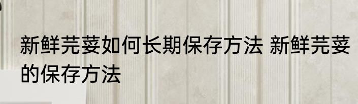 新鲜芫荽如何长期保存方法 新鲜芫荽的保存方法