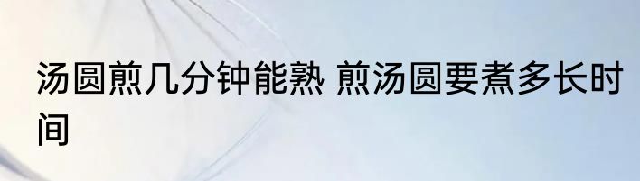 汤圆煎几分钟能熟 煎汤圆要煮多长时间