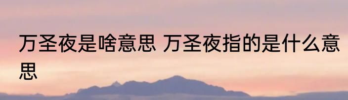 万圣夜是啥意思 万圣夜指的是什么意思