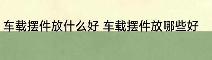 车载摆件放什么好 车载摆件放哪些好