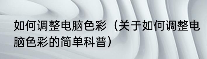 如何调整电脑色彩（关于如何调整电脑色彩的简单科普）