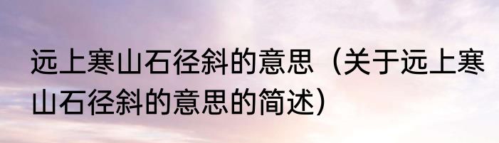 远上寒山石径斜的意思（关于远上寒山石径斜的意思的简述）