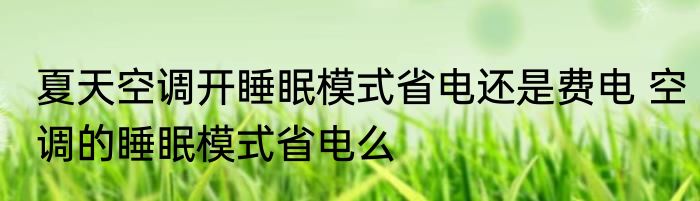 夏天空调开睡眠模式省电还是费电 空调的睡眠模式省电么