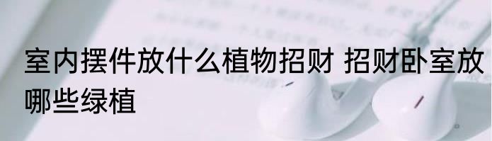 室内摆件放什么植物招财 招财卧室放哪些绿植