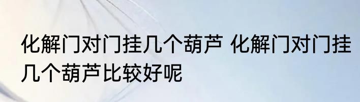 化解门对门挂几个葫芦 化解门对门挂几个葫芦比较好呢
