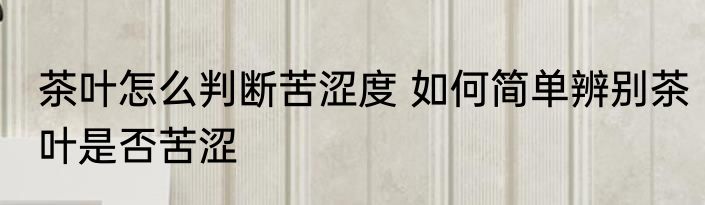 茶叶怎么判断苦涩度 如何简单辨别茶叶是否苦涩
