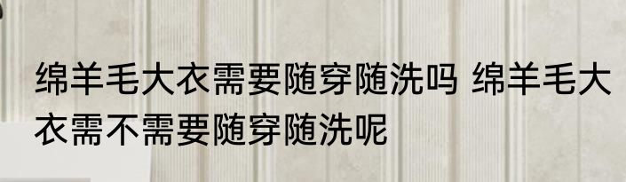 绵羊毛大衣需要随穿随洗吗 绵羊毛大衣需不需要随穿随洗呢