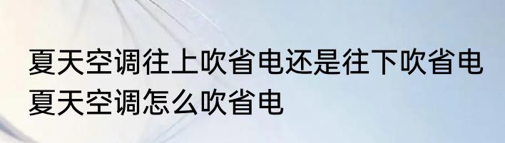 夏天空调往上吹省电还是往下吹省电 夏天空调怎么吹省电