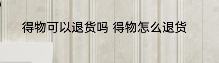 得物可以退货吗 得物怎么退货