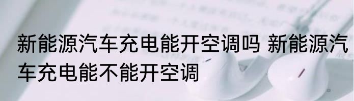 新能源汽车充电能开空调吗 新能源汽车充电能不能开空调