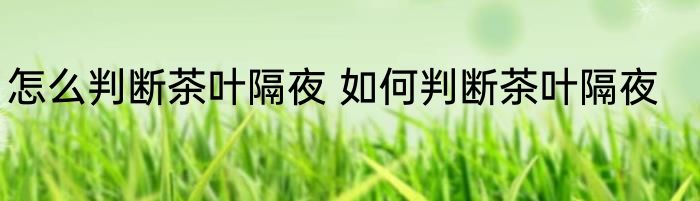 怎么判断茶叶隔夜 如何判断茶叶隔夜