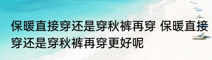 保暖直接穿还是穿秋裤再穿 保暖直接穿还是穿秋裤再穿更好呢
