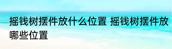 摇钱树摆件放什么位置 摇钱树摆件放哪些位置