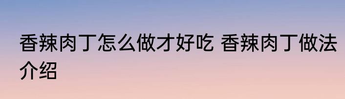 香辣肉丁怎么做才好吃 香辣肉丁做法介绍