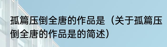孤篇压倒全唐的作品是（关于孤篇压倒全唐的作品是的简述）