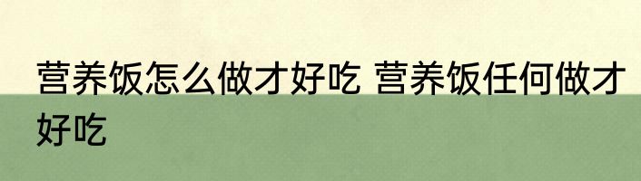 营养饭怎么做才好吃 营养饭任何做才好吃