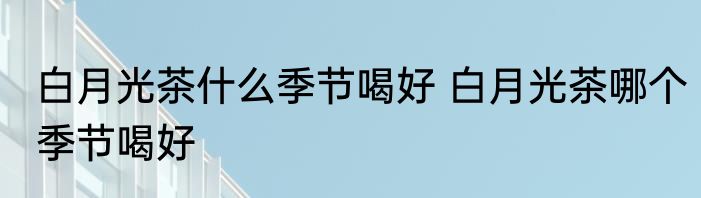 白月光茶什么季节喝好 白月光茶哪个季节喝好