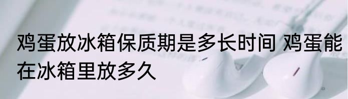 鸡蛋放冰箱保质期是多长时间 鸡蛋能在冰箱里放多久