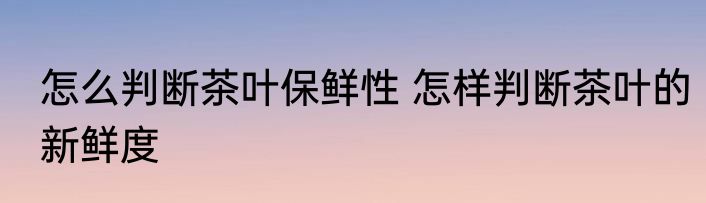 怎么判断茶叶保鲜性 怎样判断茶叶的新鲜度