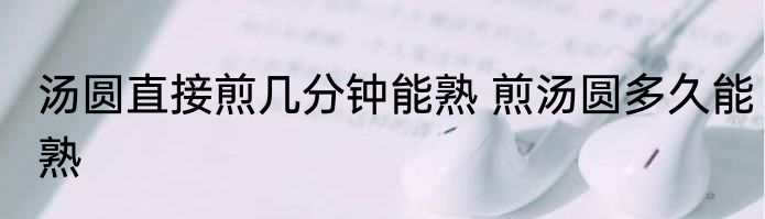 汤圆直接煎几分钟能熟 煎汤圆多久能熟