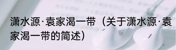 潇水源·袁家渴一带（关于潇水源·袁家渴一带的简述）
