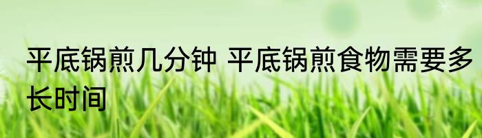 平底锅煎几分钟 平底锅煎食物需要多长时间