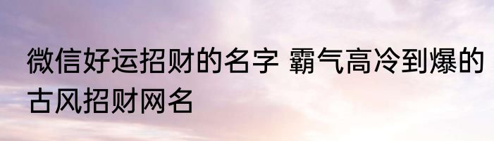 微信好运招财的名字 霸气高冷到爆的古风招财网名