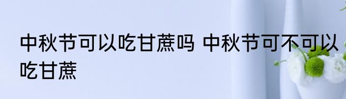 中秋节可以吃甘蔗吗 中秋节可不可以吃甘蔗