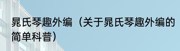 晁氏琴趣外编（关于晁氏琴趣外编的简单科普）