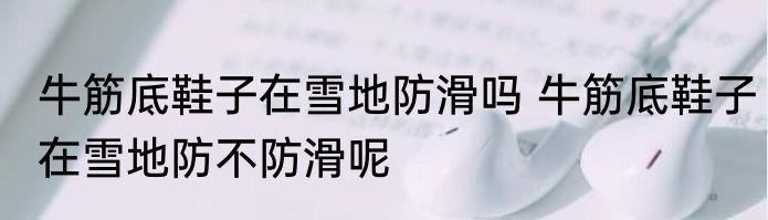 牛筋底鞋子在雪地防滑吗 牛筋底鞋子在雪地防不防滑呢