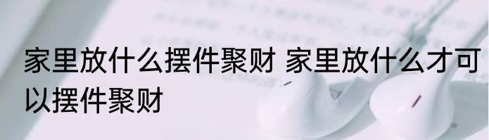 家里放什么摆件聚财 家里放什么才可以摆件聚财