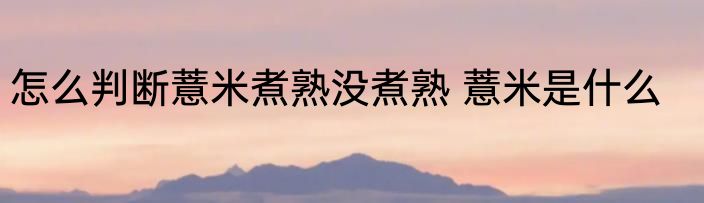 怎么判断薏米煮熟没煮熟 薏米是什么