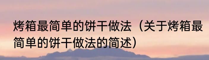 烤箱最简单的饼干做法（关于烤箱最简单的饼干做法的简述）