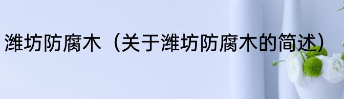 潍坊防腐木（关于潍坊防腐木的简述）