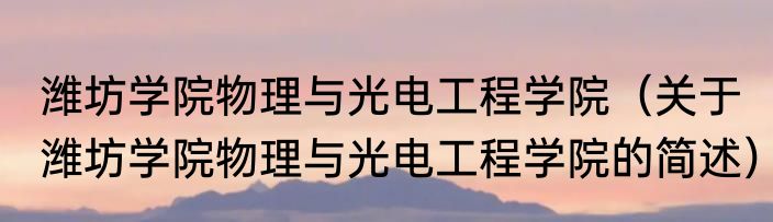 潍坊学院物理与光电工程学院（关于潍坊学院物理与光电工程学院的简述）