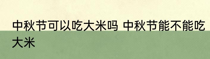 中秋节可以吃大米吗 中秋节能不能吃大米