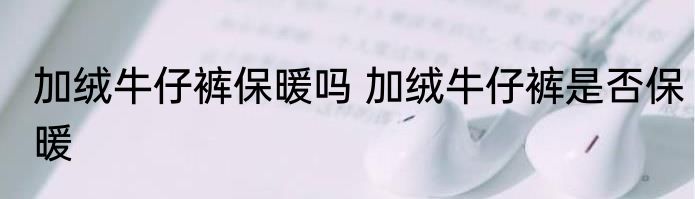 加绒牛仔裤保暖吗 加绒牛仔裤是否保暖