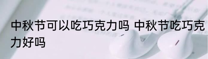 中秋节可以吃巧克力吗 中秋节吃巧克力好吗